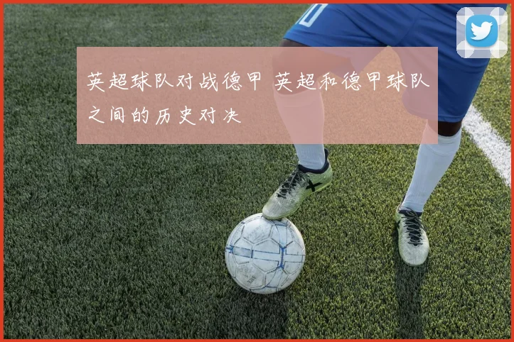 英超球队对战德甲 英超和德甲球队之间的历史对决