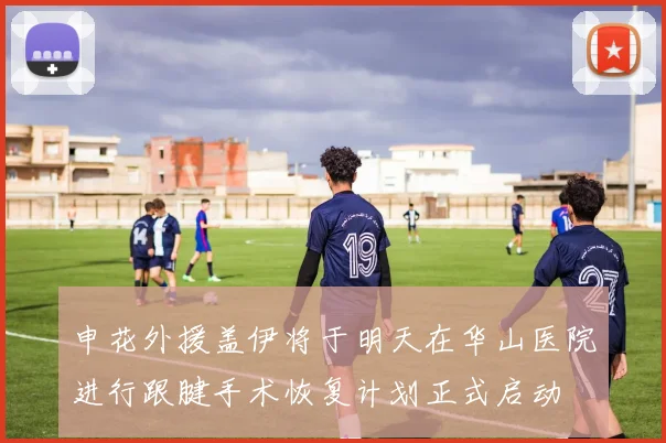 申花外援盖伊将于明天在华山医院进行跟腱手术恢复计划正式启动
