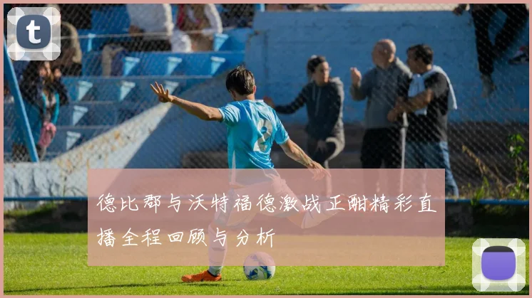 德比郡与沃特福德激战正酣精彩直播全程回顾与分析