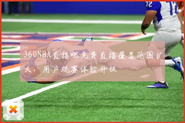 360NBA直播吧免费直播覆盖范围扩大，用户观赛体验升级