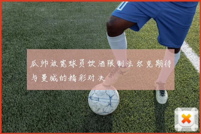 瓜帅放宽球员饮酒限制法尔克期待与曼城的精彩对决