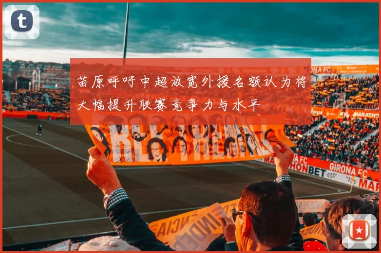 苗原呼吁中超放宽外援名额认为将大幅提升联赛竞争力与水平