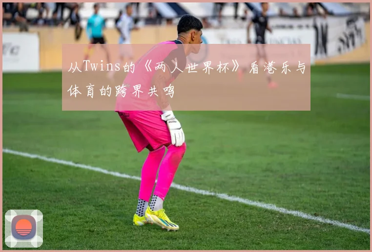 从Twins的《两人世界杯》看港乐与体育的跨界共鸣