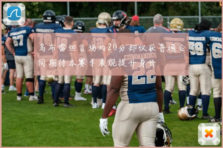 乌布雷坦言场均20分却仅获普通合同期待本赛季表现提升身价