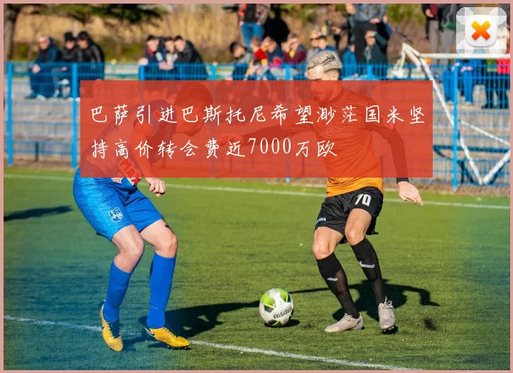 巴萨引进巴斯托尼希望渺茫国米坚持高价转会费近7000万欧