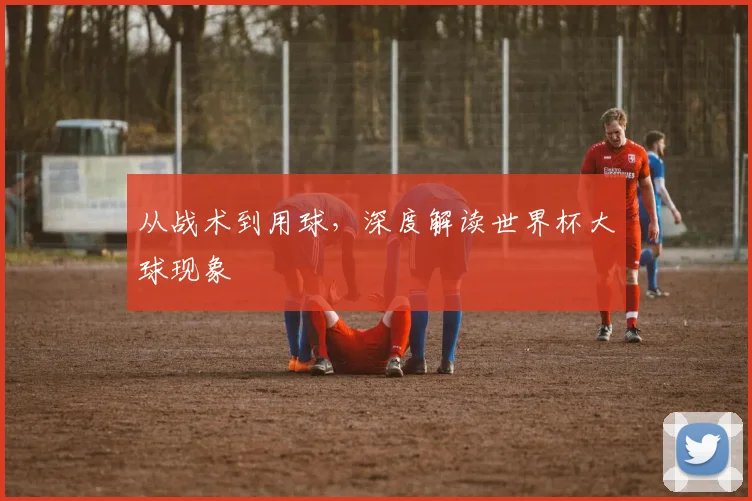从战术到用球，深度解读世界杯大球现象