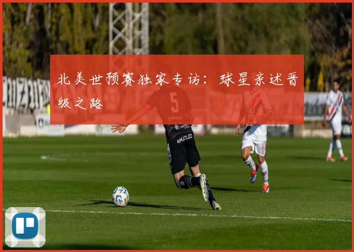 北美世预赛独家专访：球星亲述晋级之路