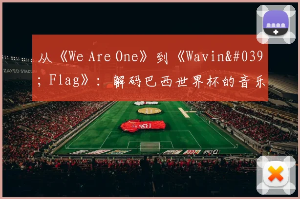 从《We Are One》到《Wavin' Flag》：解码巴西世界杯的音乐遗产