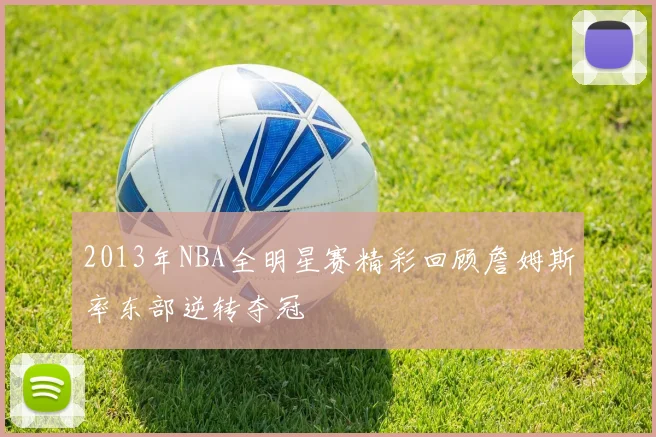 2013年NBA全明星赛精彩回顾詹姆斯率东部逆转夺冠